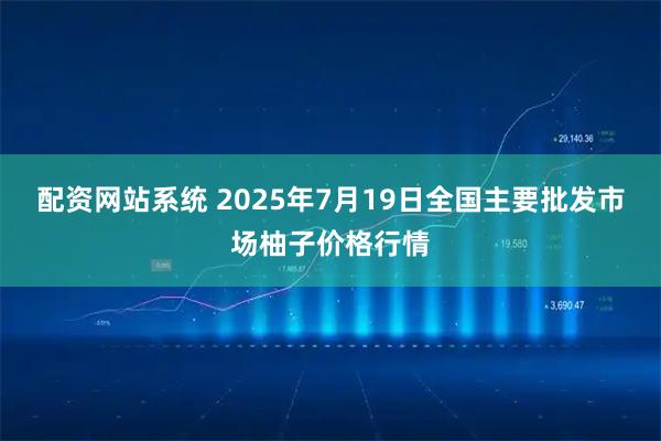 配资网站系统 2025年7月19日全国主要批发市场柚子价格行情