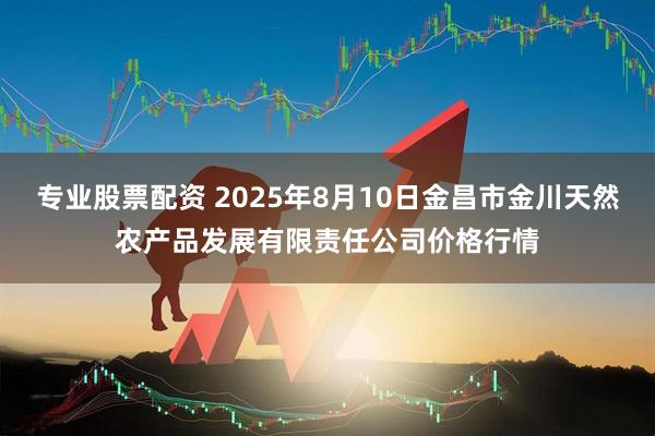 专业股票配资 2025年8月10日金昌市金川天然农产品发展有限责任公司价格行情