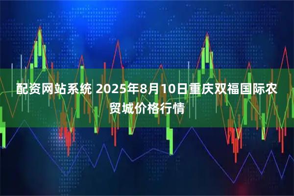配资网站系统 2025年8月10日重庆双福国际农贸城价格行情