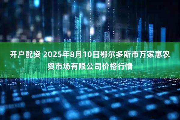 开户配资 2025年8月10日鄂尔多斯市万家惠农贸市场有限公司价格行情