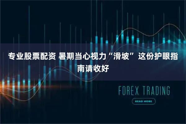 专业股票配资 暑期当心视力“滑坡” 这份护眼指南请收好