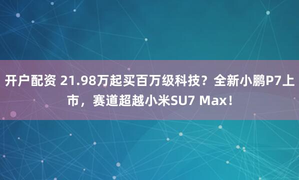 开户配资 21.98万起买百万级科技？全新小鹏P7上市，赛道超越小米SU7 Max！