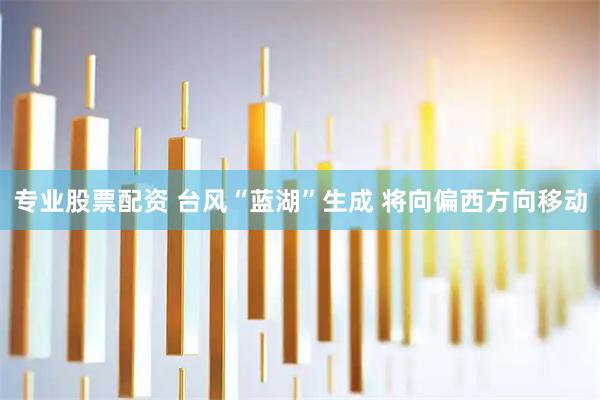 专业股票配资 台风“蓝湖”生成 将向偏西方向移动