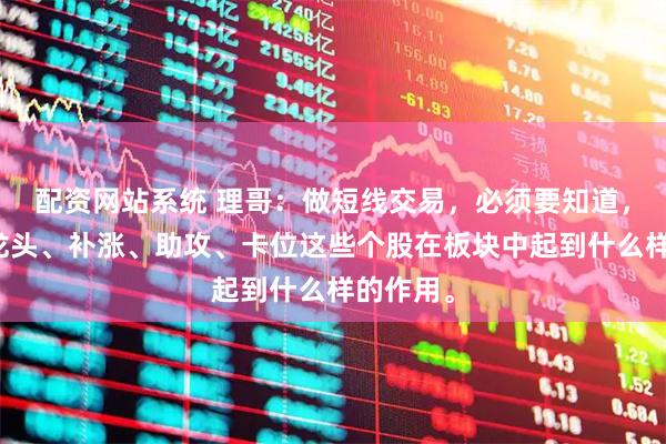 配资网站系统 理哥:做短线交易,必须要知道,中军、龙头、补涨、助攻、卡位这些个股在板块中起到什么样的作用。