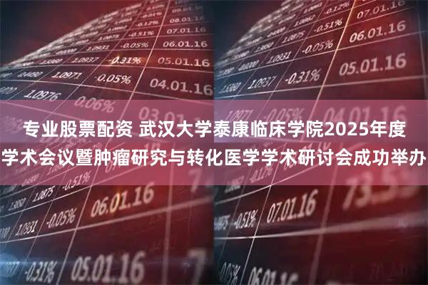 专业股票配资 武汉大学泰康临床学院2025年度学术会议暨肿瘤研究与转化医学学术研讨会成功举办