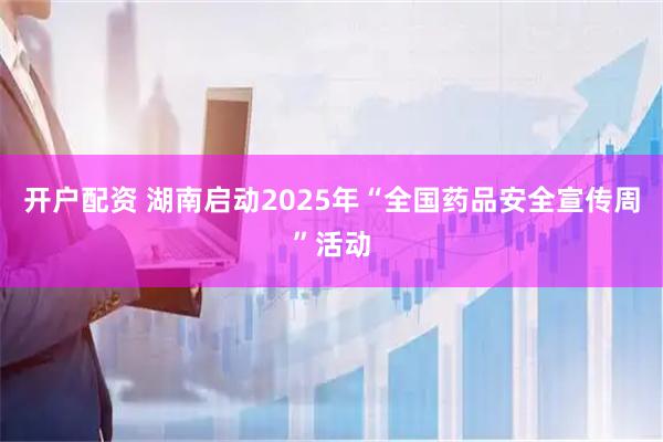 开户配资 湖南启动2025年“全国药品安全宣传周”活动