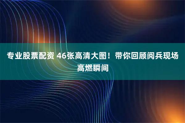 专业股票配资 46张高清大图！带你回顾阅兵现场高燃瞬间