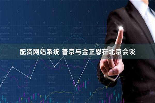 配资网站系统 普京与金正恩在北京会谈