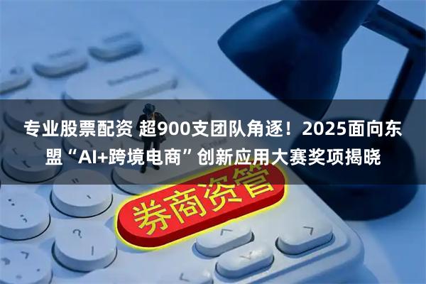 专业股票配资 超900支团队角逐！2025面向东盟“AI+跨境电商”创新应用大赛奖项揭晓