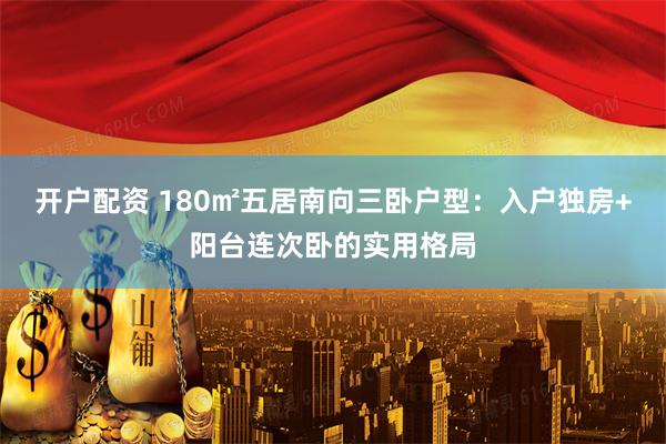 开户配资 180㎡五居南向三卧户型：入户独房+阳台连次卧的实用格局