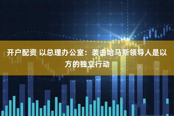 开户配资 以总理办公室：袭击哈马斯领导人是以方的独立行动