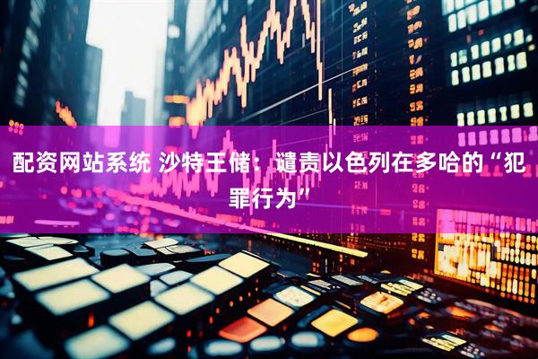 配资网站系统 沙特王储：谴责以色列在多哈的“犯罪行为”
