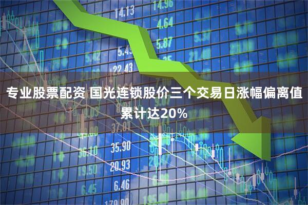 专业股票配资 国光连锁股价三个交易日涨幅偏离值累计达20%