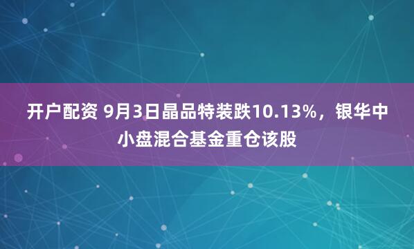 开户配资 9月3日晶品特装跌10.13%，银华中小盘混合基金重仓该股