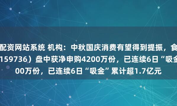 配资网站系统 机构:中秋国庆消费有望得到提振,食品饮料ETF天弘(159736)盘中获净申购4200万份,已连续6日“吸金”累计超1.7亿元