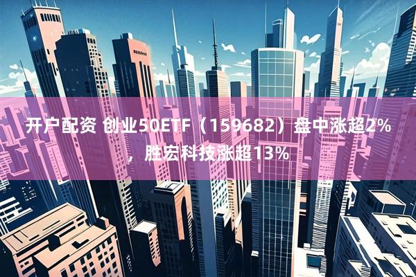 开户配资 创业50ETF（159682）盘中涨超2%，胜宏科技涨超13%