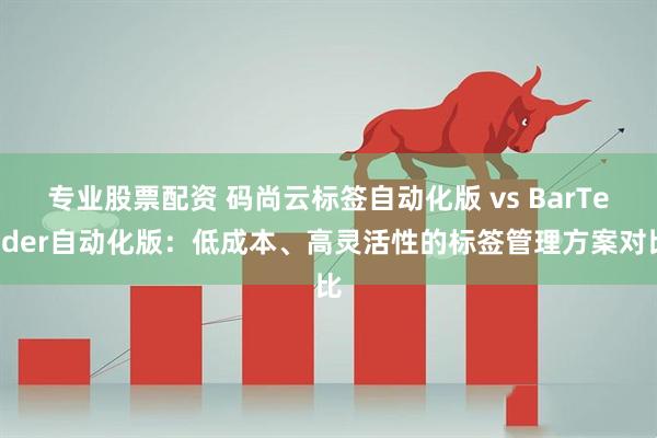 专业股票配资 码尚云标签自动化版 vs BarTender自动化版:低成本、高灵活性的标签管理方案对比