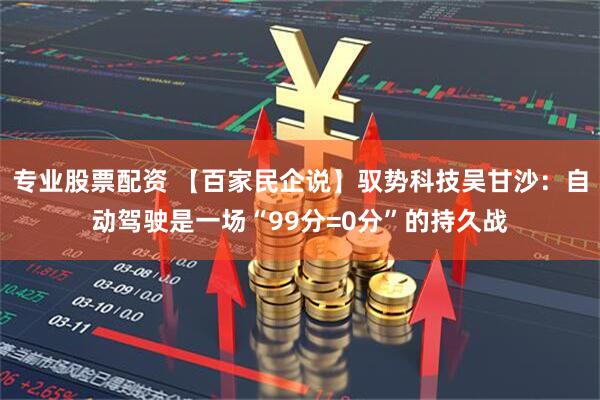 专业股票配资 【百家民企说】驭势科技吴甘沙:自动驾驶是一场“99分=0分”的持久战