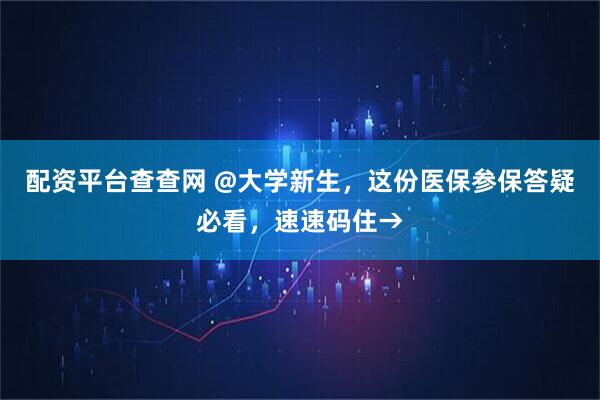 配资平台查查网 @大学新生，这份医保参保答疑必看，速速码住→