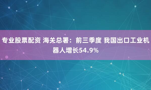 专业股票配资 海关总署：前三季度 我国出口工业机器人增长54.9%