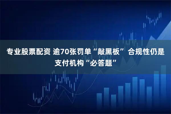 专业股票配资 逾70张罚单“敲黑板” 合规性仍是支付机构“必答题”