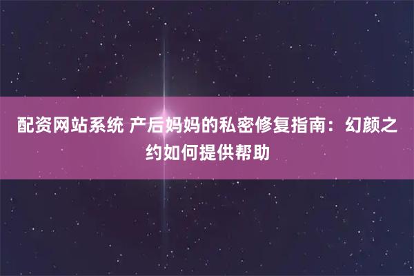 配资网站系统 产后妈妈的私密修复指南：幻颜之约如何提供帮助