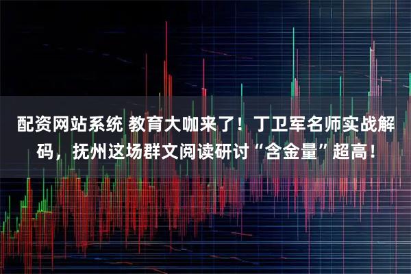 配资网站系统 教育大咖来了！丁卫军名师实战解码，抚州这场群文阅读研讨“含金量”超高！
