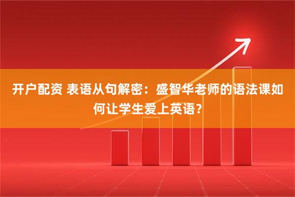 开户配资 表语从句解密：盛智华老师的语法课如何让学生爱上英语？