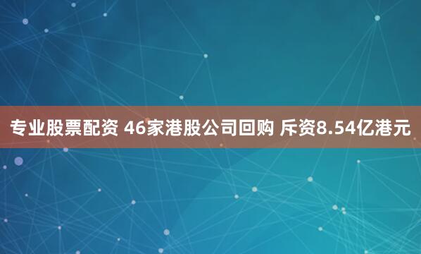 专业股票配资 46家港股公司回购 斥资8.54亿港元