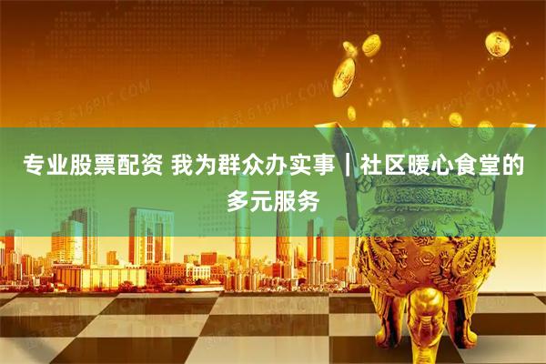 专业股票配资 我为群众办实事｜社区暖心食堂的多元服务