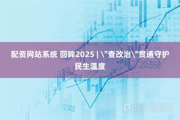 配资网站系统 回眸2025 | ＂查改治＂贯通守护民生温度