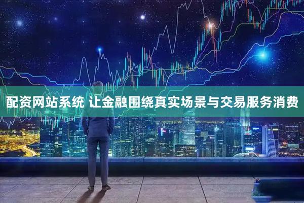 配资网站系统 让金融围绕真实场景与交易服务消费