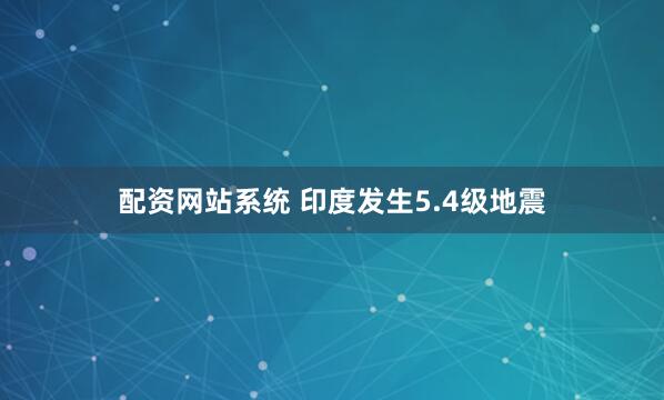 配资网站系统 印度发生5.4级地震