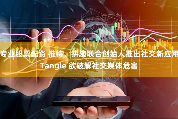 专业股票配资 推特、拼趣联合创始人推出社交新应用Tangle 欲破解社交媒体危害
