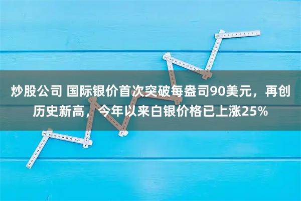 炒股公司 国际银价首次突破每盎司90美元，再创历史新高，今年以来白银价格已上涨25%