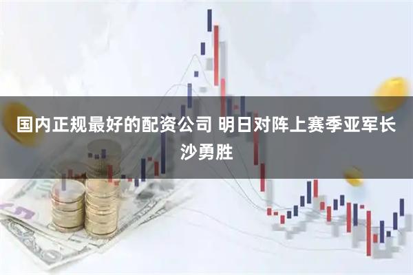 国内正规最好的配资公司 明日对阵上赛季亚军长沙勇胜