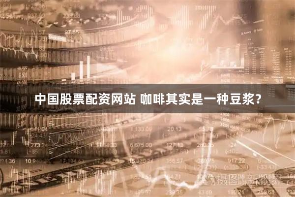 中国股票配资网站 咖啡其实是一种豆浆？