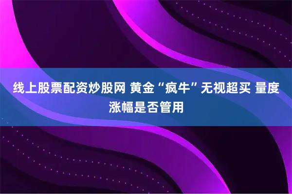 线上股票配资炒股网 黄金“疯牛”无视超买 量度涨幅是否管用