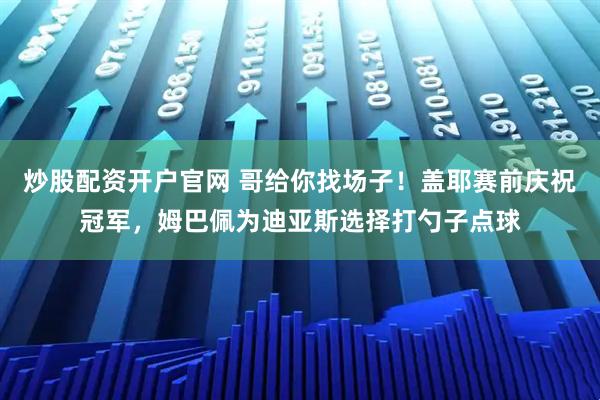 炒股配资开户官网 哥给你找场子！盖耶赛前庆祝冠军，姆巴佩为迪亚斯选择打勺子点球