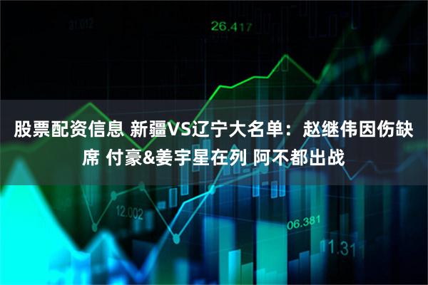 股票配资信息 新疆VS辽宁大名单：赵继伟因伤缺席 付豪&姜宇星在列 阿不都出战