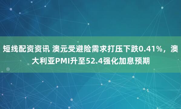短线配资资讯 澳元受避险需求打压下跌0.41%，澳大利亚PMI升至52.4强化加息预期