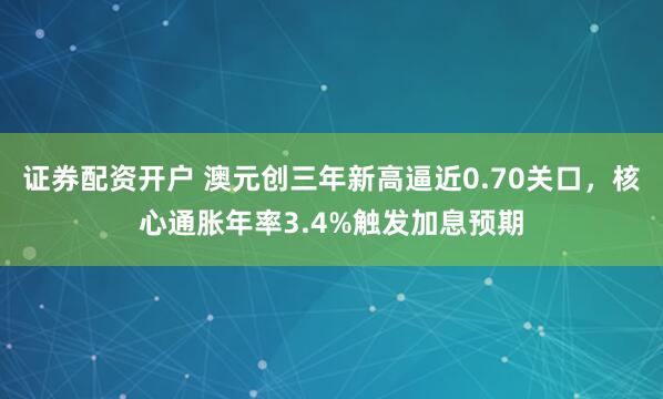 证券配资开户 澳元创三年新高逼近0.70关口，核心通胀年率3.4%触发加息预期