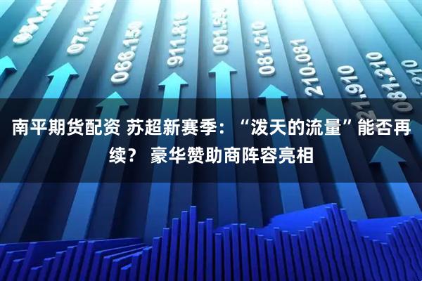 南平期货配资 苏超新赛季：“泼天的流量”能否再续？ 豪华赞助商阵容亮相