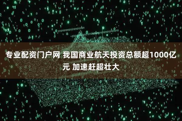 专业配资门户网 我国商业航天投资总额超1000亿元 加速赶超壮大