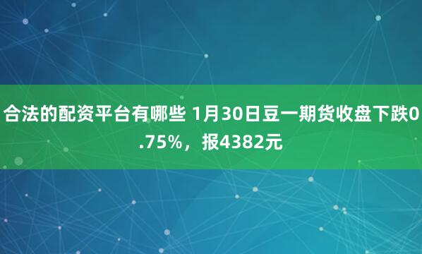 合法的配资平台有哪些 1月30日豆一期货收盘下跌0.75%，报4382元
