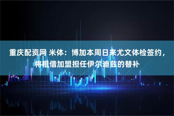 重庆配资网 米体：博加本周日来尤文体检签约，将租借加盟担任伊尔迪兹的替补