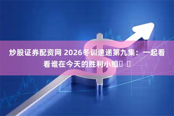 炒股证券配资网 2026冬训速递第九集：一起看看谁在今天的胜利小组✌️