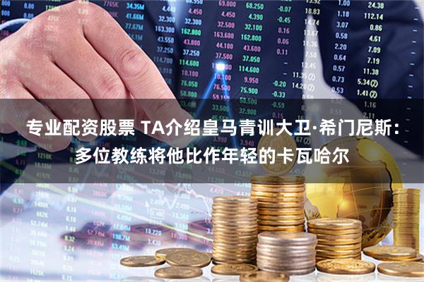 专业配资股票 TA介绍皇马青训大卫·希门尼斯：多位教练将他比作年轻的卡瓦哈尔