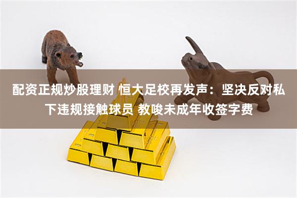 配资正规炒股理财 恒大足校再发声：坚决反对私下违规接触球员 教唆未成年收签字费