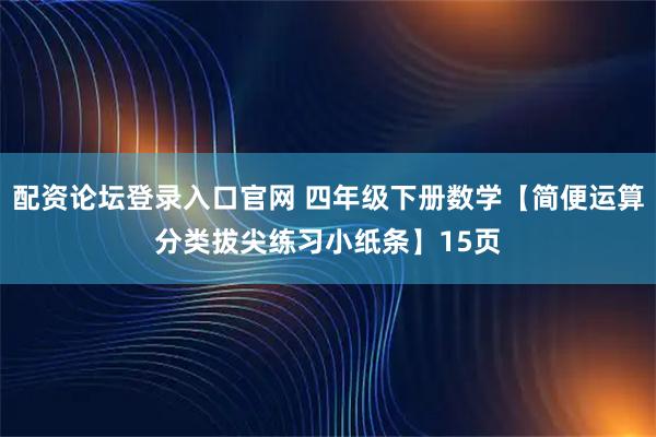 配资论坛登录入口官网 四年级下册数学【简便运算分类拔尖练习小纸条】15页